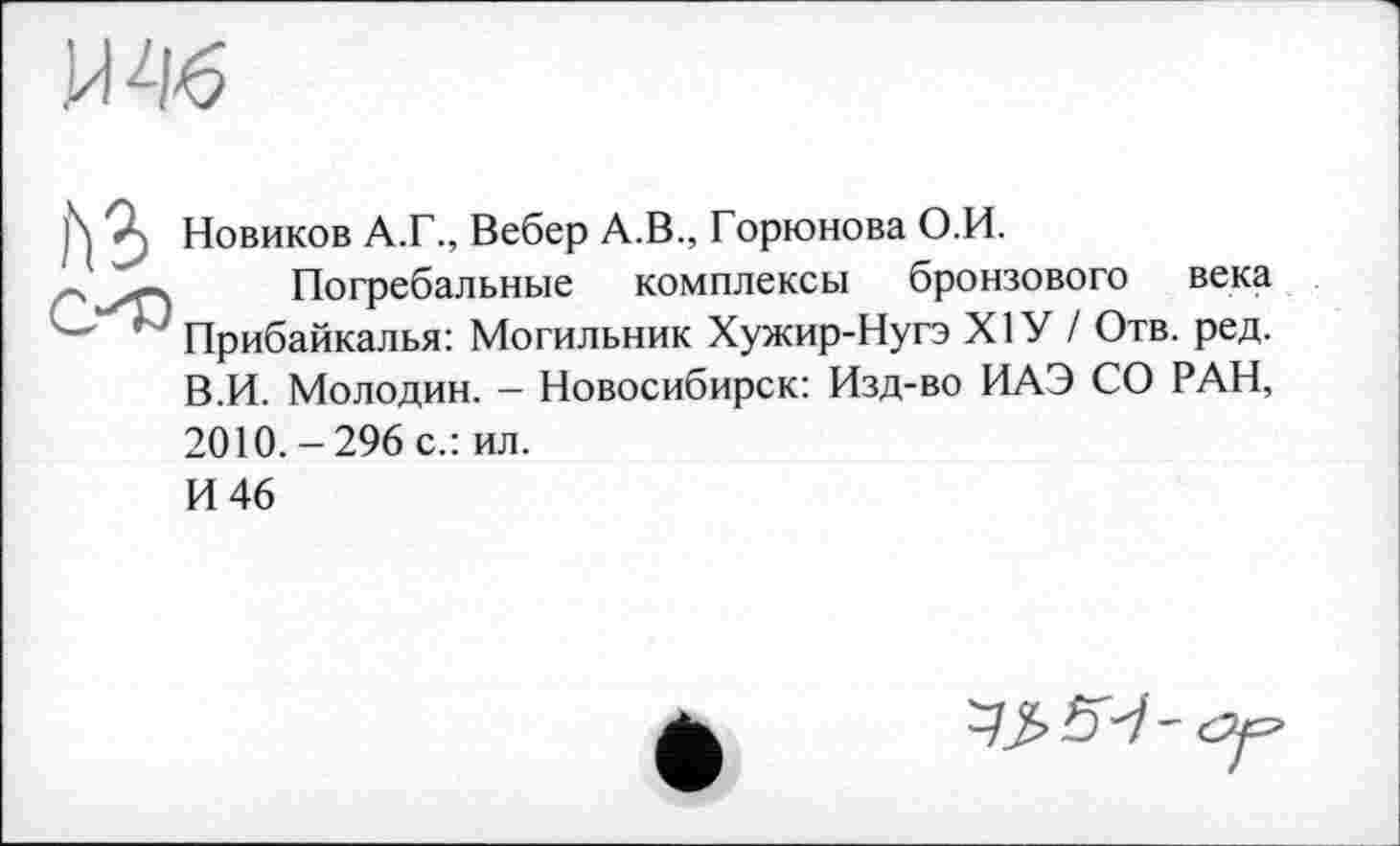 ﻿№6
9) Новиков А.Г., Вебер А.В., Горюнова О.И.
Погребальные комплексы бронзового века Прибайкалья: Могильник Хужир-Нугэ Х1У / Отв. ред. В.И. Молодин. - Новосибирск: Изд-во ИАЭ СО РАН, 2010.-296 с.: ил.
И 46